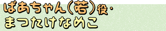 ばあちゃん（若）役・まつたけなめこ